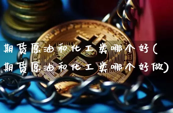 期货原油和化工类哪个好(期货原油和化工类哪个好做)_https://m.zghnxxa.com_原油直播_第1张