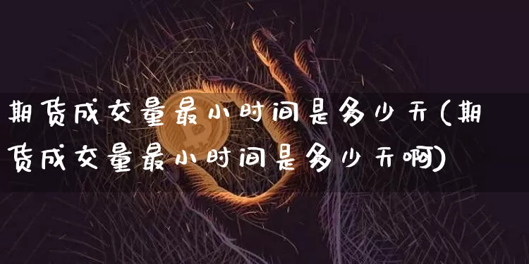 期货成交量最小时间是多少天(期货成交量最小时间是多少天啊)_https://m.zghnxxa.com_纳指期货_第1张
