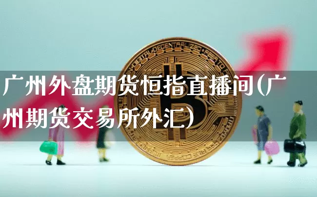 广州外盘期货恒指直播间(广州期货交易所外汇)_https://m.zghnxxa.com_纳指期货_第1张