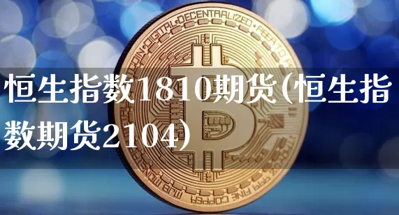 恒生指数1810期货(恒生指数期货2104)_期货资讯_第1张_诸葛期货直播室 恒生指数1810期货(恒生指数期货2104)_https://m.zghnxxa.com_期货资讯_第1张