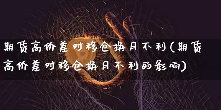 期货高价差对移仓换月不利(期货高价差对移仓换月不利的影响)_https://m.zghnxxa.com_天然气期货_第1张