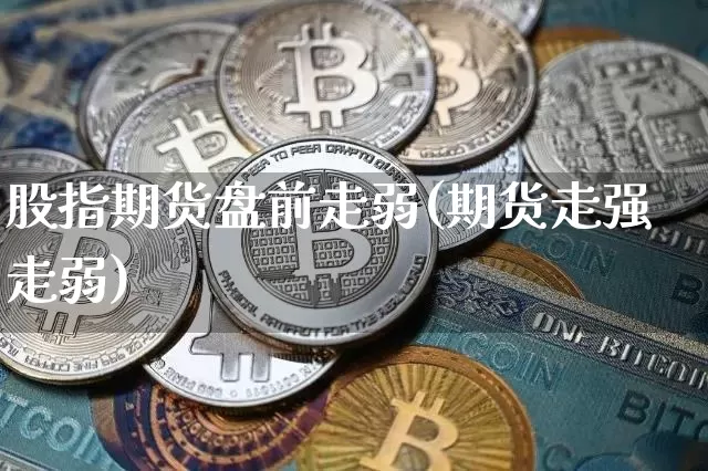 股指期货盘前走弱(期货走强走弱)_原油直播_第1张_诸葛期货直播室 股指期货盘前走弱(期货走强走弱)_https://m.zghnxxa.com_原油直播_第1张