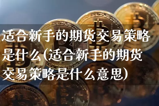 适合新手的期货交易策略是什么(适合新手的期货交易策略是什么意思)_原油直播_第1张_诸葛期货直播室 适合新手的期货交易策略是什么(适合新手的期货交易策略是什么意思)_https://m.zghnxxa.com_原油直播_第1张