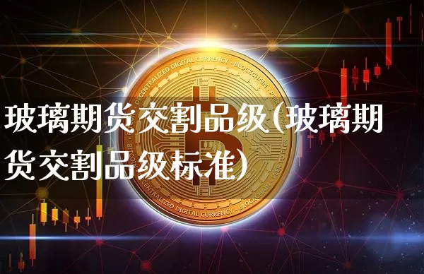 玻璃期货交割品级(玻璃期货交割品级标准)_https://m.zghnxxa.com_天然气期货_第1张