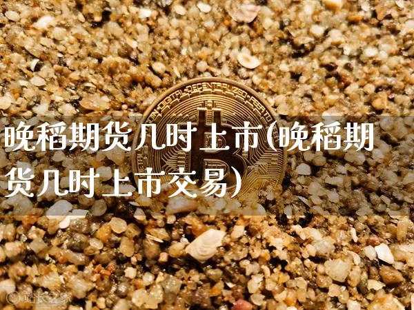 晚稻期货几时上市(晚稻期货几时上市交易)_原油直播_第1张_诸葛期货直播室 晚稻期货几时上市(晚稻期货几时上市交易)_https://m.zghnxxa.com_原油直播_第1张