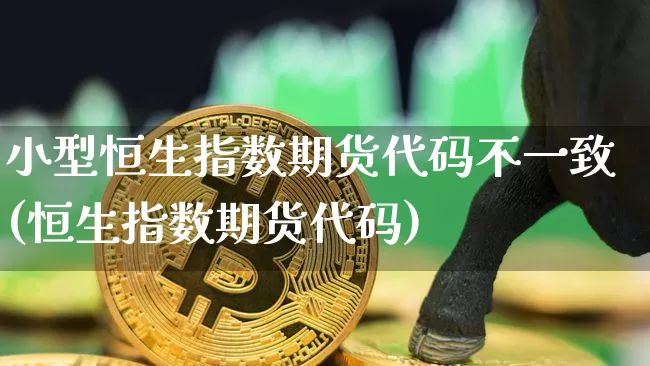 小型恒生指数期货代码不一致(恒生指数期货代码)_https://m.zghnxxa.com_恒指期货_第1张