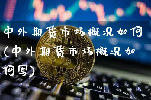 中外期货市场概况如何(中外期货市场概况如何写)_期货资讯_第1张_诸葛期货直播室 中外期货市场概况如何(中外期货市场概况如何写)_https://m.zghnxxa.com_期货资讯_第1张