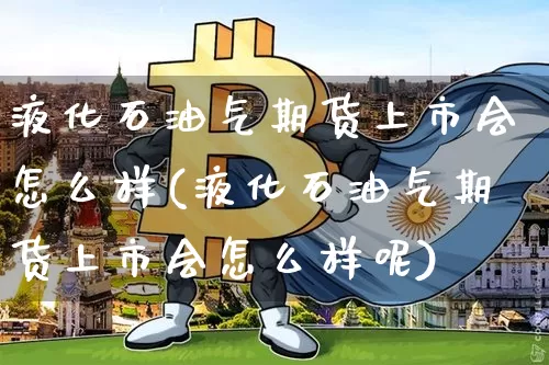 液化石油气期货上市会怎么样(液化石油气期货上市会怎么样呢)_https://m.zghnxxa.com_恒指期货_第1张