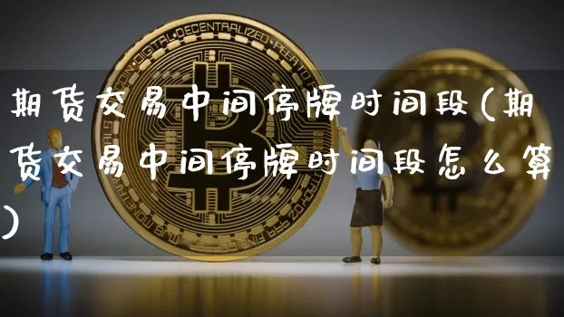 期货交易中间停牌时间段(期货交易中间停牌时间段怎么算)_https://m.zghnxxa.com_天然气期货_第1张