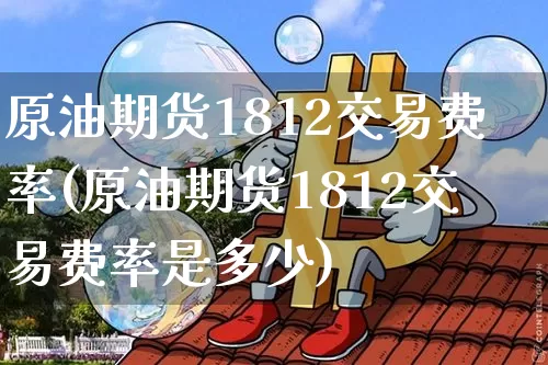 原油期货1812交易费率(原油期货1812交易费率是多少)_原油直播_第1张_诸葛期货直播室 原油期货1812交易费率(原油期货1812交易费率是多少)_https://m.zghnxxa.com_原油直播_第1张