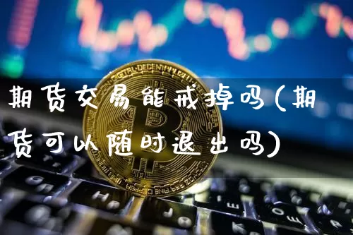 期货交易能戒掉吗(期货可以随时退出吗)_https://m.zghnxxa.com_期货资讯_第1张