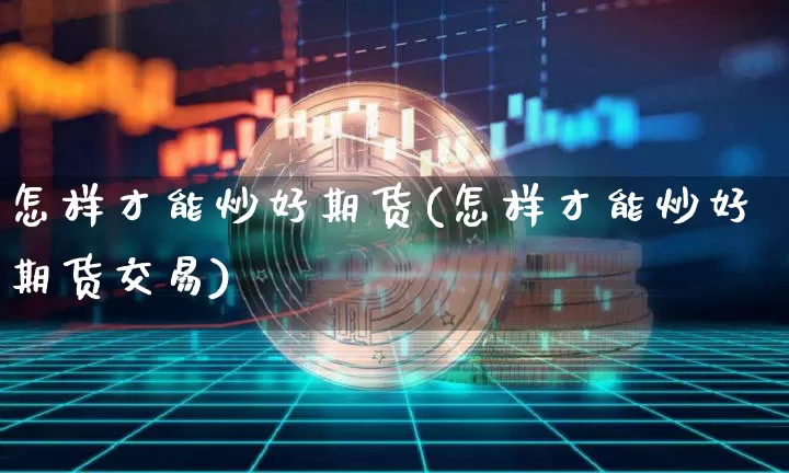 怎样才能炒好期货(怎样才能炒好期货交易)_https://m.zghnxxa.com_期货资讯_第1张