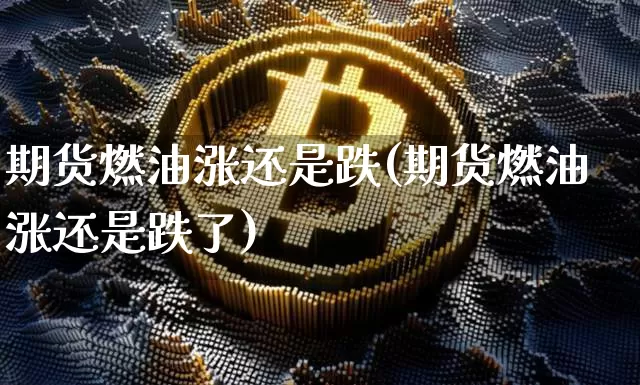 期货燃油涨还是跌(期货燃油涨还是跌了)_https://m.zghnxxa.com_股指期货_第1张