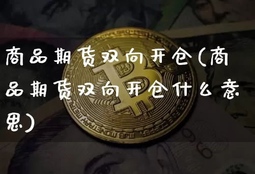 商品期货双向开仓(商品期货双向开仓什么意思)_天然气期货_第1张_诸葛期货直播室 商品期货双向开仓(商品期货双向开仓什么意思)_https://m.zghnxxa.com_天然气期货_第1张