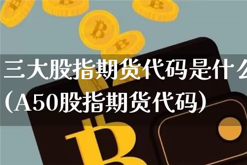 三大股指期货代码是什么(A50股指期货代码)_https://m.zghnxxa.com_黄金直播_第1张