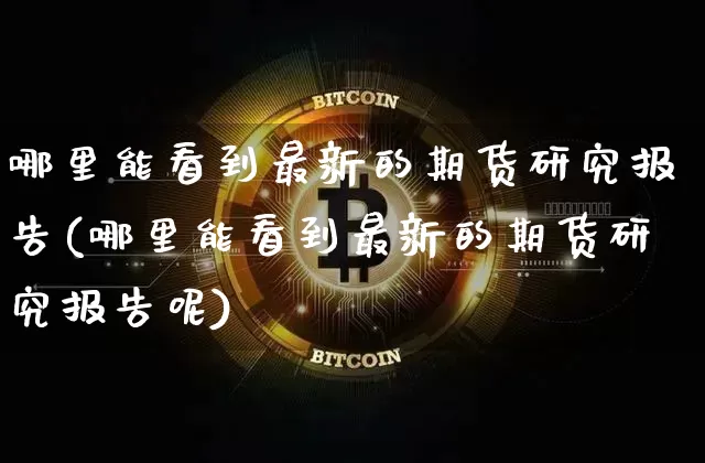 哪里能看到最新的期货研究报告(哪里能看到最新的期货研究报告呢)_https://m.zghnxxa.com_原油直播_第1张