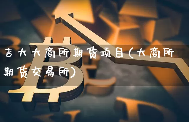 吉大大商所期货项目(大商所期货交易所)_https://m.zghnxxa.com_期货资讯_第1张