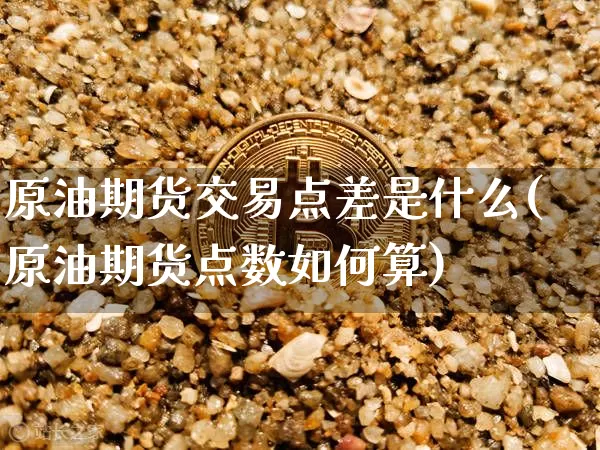 原油期货交易点差是什么(原油期货点数如何算)_https://m.zghnxxa.com_原油直播_第1张