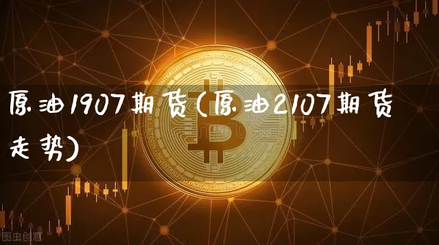 原油1907期货(原油2107期货走势)_https://m.zghnxxa.com_期货资讯_第1张