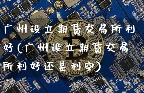 广州设立期货交易所利好(广州设立期货交易所利好还是利空)_https://m.zghnxxa.com_天然气期货_第1张
