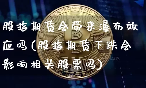 股指期货会带来瀑布效应吗(股指期货下跌会影响相关股票吗)_https://m.zghnxxa.com_恒指期货_第1张