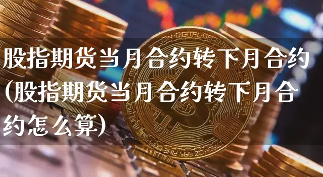 股指期货当月合约转下月合约(股指期货当月合约转下月合约怎么算)_https://m.zghnxxa.com_恒指期货_第1张