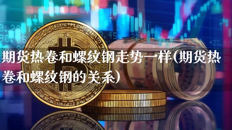 期货热卷和螺纹钢走势一样(期货热卷和螺纹钢的关系)_天然气期货_第1张_诸葛期货直播室 期货热卷和螺纹钢走势一样(期货热卷和螺纹钢的关系)_https://m.zghnxxa.com_天然气期货_第1张