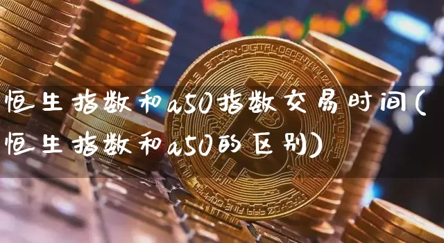 恒生指数和a50指数交易时间(恒生指数和a50的区别)_https://m.zghnxxa.com_股指期货_第1张
