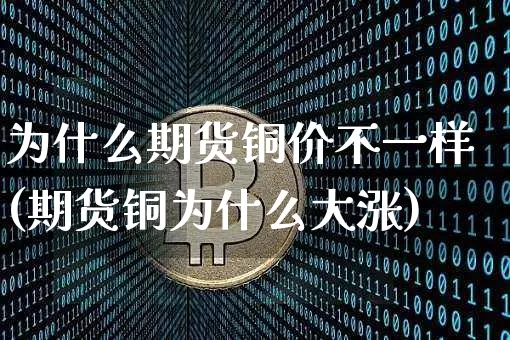 为什么期货铜价不一样(期货铜为什么大涨)_https://m.zghnxxa.com_纳指期货_第1张