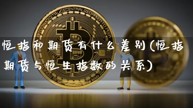 恒指和期货有什么差别(恒指期货与恒生指数的关系)_https://m.zghnxxa.com_股指期货_第1张