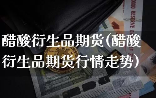 醋酸衍生品期货(醋酸衍生品期货行情走势)_期货资讯_第1张_诸葛期货直播室 醋酸衍生品期货(醋酸衍生品期货行情走势)_https://m.zghnxxa.com_期货资讯_第1张