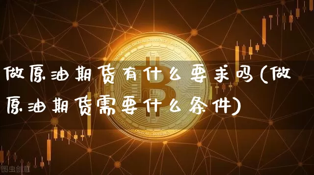 做原油期货有什么要求吗(做原油期货需要什么条件)_https://m.zghnxxa.com_期货资讯_第1张