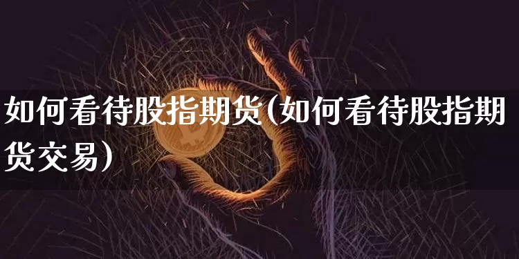 如何看待股指期货(如何看待股指期货交易)_黄金直播_第1张_诸葛期货直播室 如何看待股指期货(如何看待股指期货交易)_https://m.zghnxxa.com_黄金直播_第1张
