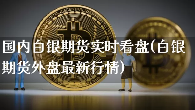 国内白银期货实时看盘(白银期货外盘最新行情)_https://m.zghnxxa.com_股指期货_第1张