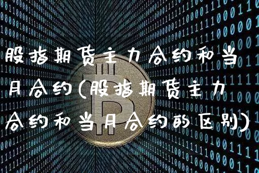 股指期货主力合约和当月合约(股指期货主力合约和当月合约的区别)_https://m.zghnxxa.com_原油直播_第1张