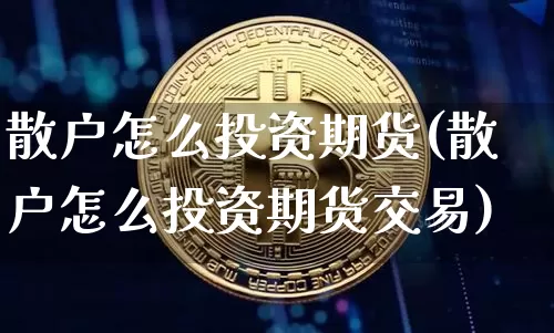 散户怎么投资期货(散户怎么投资期货交易)_https://m.zghnxxa.com_期货资讯_第1张