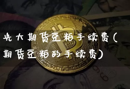 光大期货豆粕手续费(期货豆粕的手续费)_https://m.zghnxxa.com_恒指期货_第1张
