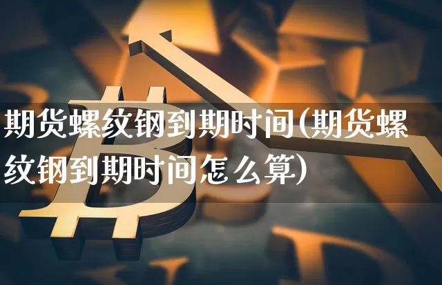 期货螺纹钢到期时间(期货螺纹钢到期时间怎么算)_恒指期货_第1张_诸葛期货直播室 期货螺纹钢到期时间(期货螺纹钢到期时间怎么算)_https://m.zghnxxa.com_恒指期货_第1张