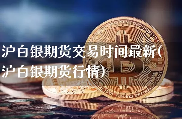 沪白银期货交易时间最新(沪白银期货行情)_https://m.zghnxxa.com_期货资讯_第1张