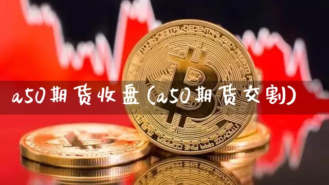 a50期货收盘(a50期货交割)_https://m.zghnxxa.com_股指期货_第1张