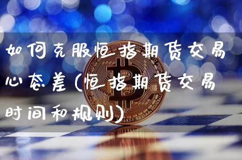 如何克服恒指期货交易心态差(恒指期货交易时间和规则)_黄金直播_第1张_诸葛期货直播室 如何克服恒指期货交易心态差(恒指期货交易时间和规则)_https://m.zghnxxa.com_黄金直播_第1张