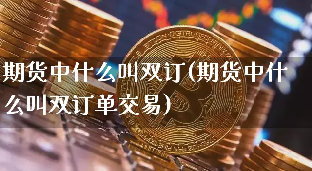 期货中什么叫双订(期货中什么叫双订单交易)_https://m.zghnxxa.com_原油直播_第1张