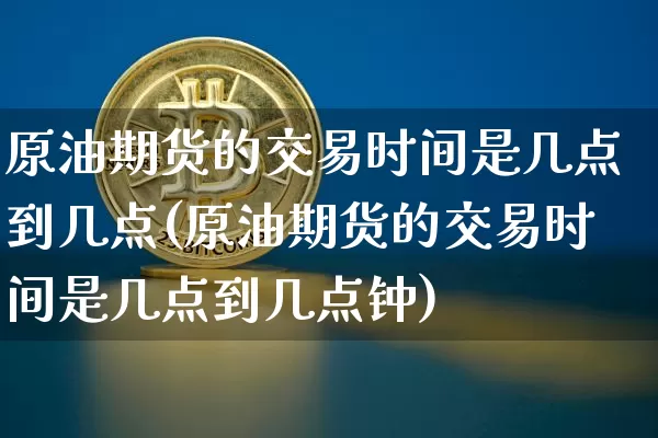 原油期货的交易时间是几点到几点(原油期货的交易时间是几点到几点钟)_天然气期货_第1张_诸葛期货直播室 原油期货的交易时间是几点到几点(原油期货的交易时间是几点到几点钟)_https://m.zghnxxa.com_天然气期货_第1张