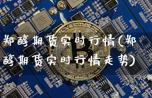 郑醇期货实时行情(郑醇期货实时行情走势)_https://m.zghnxxa.com_天然气期货_第1张