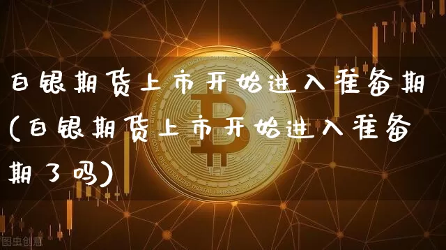 白银期货上市开始进入准备期(白银期货上市开始进入准备期了吗)_原油直播_第1张_诸葛期货直播室 白银期货上市开始进入准备期(白银期货上市开始进入准备期了吗)_https://m.zghnxxa.com_原油直播_第1张