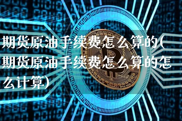 期货原油手续费怎么算的(期货原油手续费怎么算的怎么计算)_https://m.zghnxxa.com_恒指期货_第1张