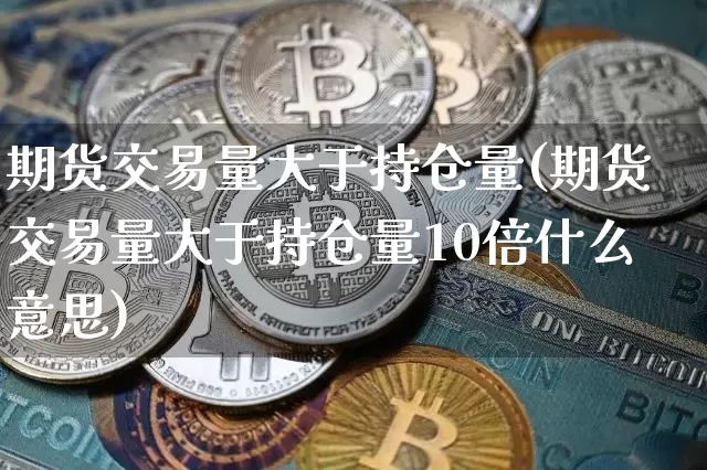 期货交易量大于持仓量(期货交易量大于持仓量10倍什么意思)_https://m.zghnxxa.com_黄金直播_第1张