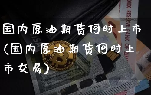 国内原油期货何时上市(国内原油期货何时上市交易)_纳指期货_第1张_诸葛期货直播室 国内原油期货何时上市(国内原油期货何时上市交易)_https://m.zghnxxa.com_纳指期货_第1张