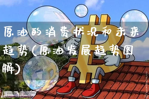 原油的消费状况和未来趋势(原油发展趋势图解)_原油直播_第1张_诸葛期货直播室 原油的消费状况和未来趋势(原油发展趋势图解)_https://m.zghnxxa.com_原油直播_第1张