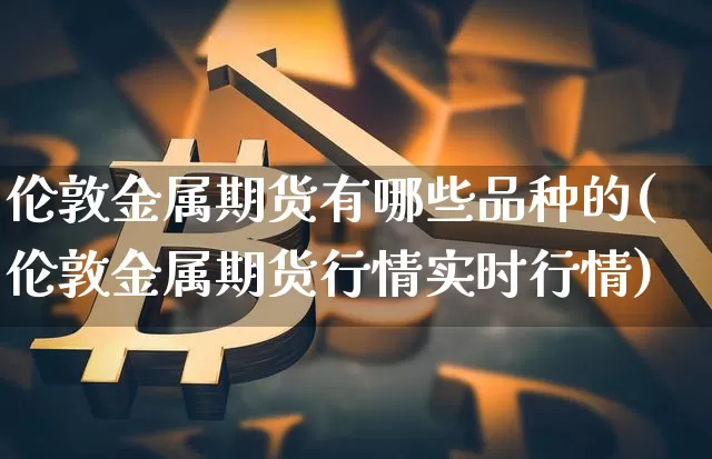 伦敦金属期货有哪些品种的(伦敦金属期货行情实时行情)_https://m.zghnxxa.com_原油直播_第1张